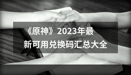 《原神》2023年最新可用兑换码汇总大全