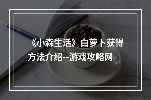 《小森生活》白萝卜获得方法介绍--游戏攻略网