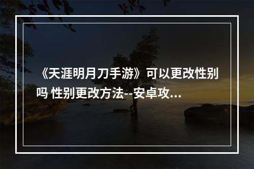 《天涯明月刀手游》可以更改性别吗 性别更改方法--安卓攻略网