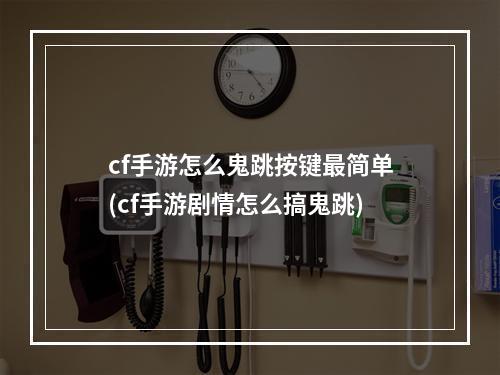 cf手游怎么鬼跳按键最简单(cf手游剧情怎么搞鬼跳)