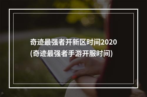 奇迹最强者开新区时间2020(奇迹最强者手游开服时间)