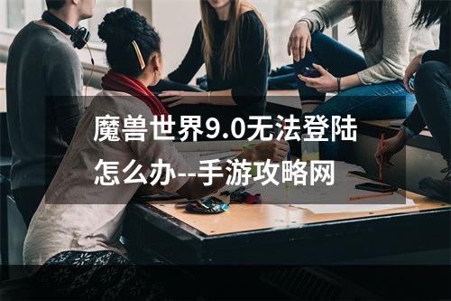 魔兽世界9.0无法登陆怎么办--手游攻略网