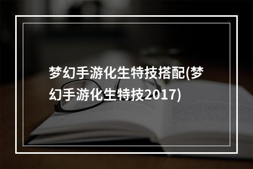 梦幻手游化生特技搭配(梦幻手游化生特技2017)