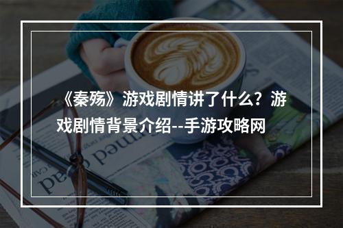 《秦殇》游戏剧情讲了什么？游戏剧情背景介绍--手游攻略网