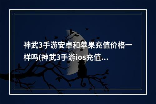 神武3手游安卓和苹果充值价格一样吗(神武3手游ios充值不了)