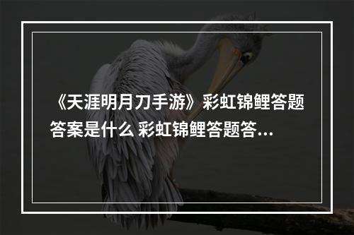 《天涯明月刀手游》彩虹锦鲤答题答案是什么 彩虹锦鲤答题答案介绍--手游攻略网