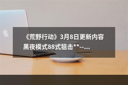 《荒野行动》3月8日更新内容 黑夜模式88式狙击**--手游攻略网