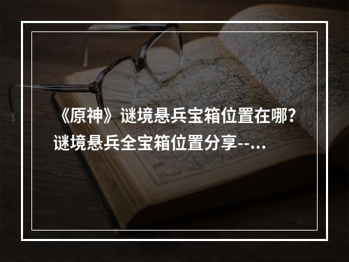 《原神》谜境悬兵宝箱位置在哪？谜境悬兵全宝箱位置分享--安卓攻略网