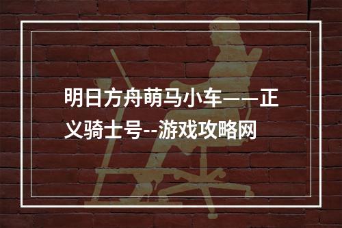 明日方舟萌马小车——正义骑士号--游戏攻略网