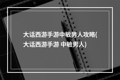 大话西游手游中敏男人攻略(大话西游手游 中敏男人)