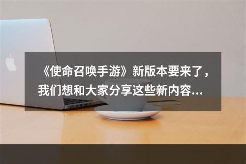 《使命召唤手游》新版本要来了，我们想和大家分享这些新内容--安卓攻略网