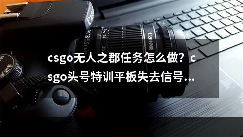 csgo无人之郡任务怎么做？csgo头号特训平板失去信号任务攻略[多图]--手游攻略网