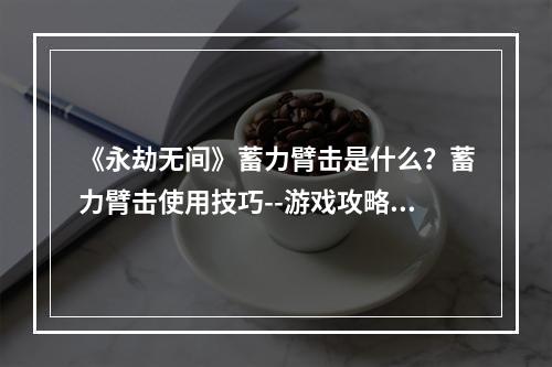 《永劫无间》蓄力臂击是什么？蓄力臂击使用技巧--游戏攻略网