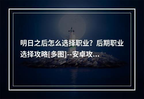 明日之后怎么选择职业？后期职业选择攻略[多图]--安卓攻略网