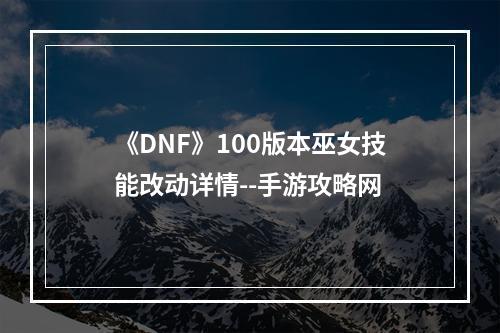 《DNF》100版本巫女技能改动详情--手游攻略网