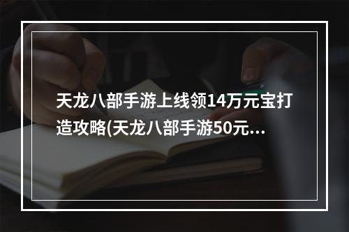 天龙八部手游上线领14万元宝打造攻略(天龙八部手游50元15万元宝)