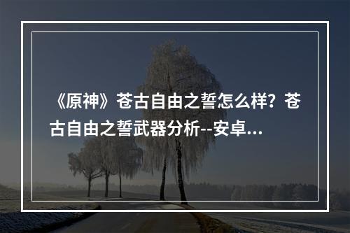 《原神》苍古自由之誓怎么样？苍古自由之誓武器分析--安卓攻略网