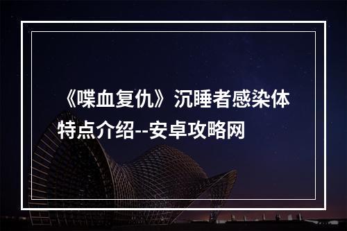 《喋血复仇》沉睡者感染体特点介绍--安卓攻略网