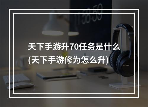 天下手游升70任务是什么(天下手游修为怎么升)