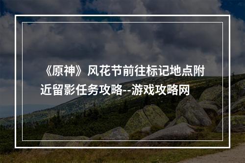 《原神》风花节前往标记地点附近留影任务攻略--游戏攻略网