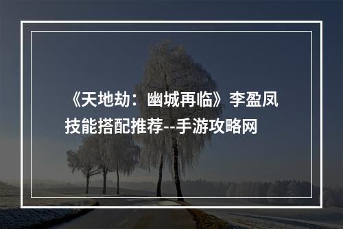 《天地劫：幽城再临》李盈凤技能搭配推荐--手游攻略网