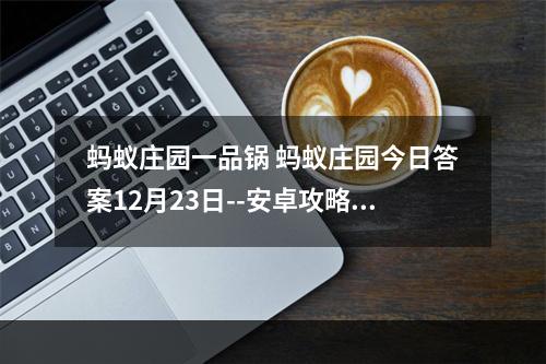 蚂蚁庄园一品锅 蚂蚁庄园今日答案12月23日--安卓攻略网