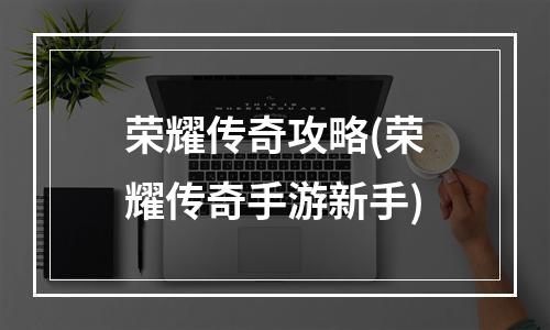 荣耀传奇攻略(荣耀传奇手游新手)