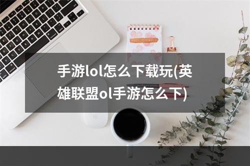 手游lol怎么下载玩(英雄联盟ol手游怎么下)