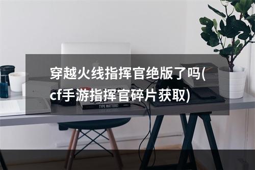 穿越火线指挥官绝版了吗(cf手游指挥官碎片获取)