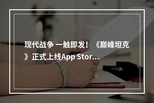 现代战争 一触即发！《巅峰坦克》正式上线App Store！--游戏攻略网