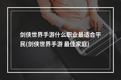 剑侠世界手游什么职业最适合平民(剑侠世界手游 最佳家庭)