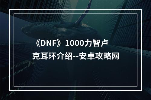 《DNF》1000力智卢克耳环介绍--安卓攻略网