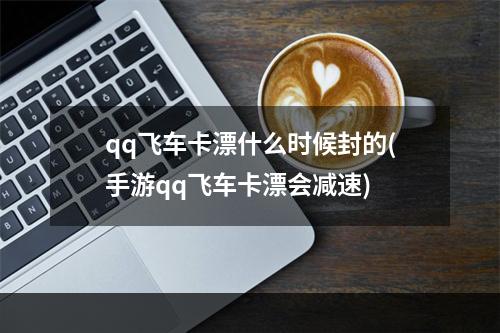 qq飞车卡漂什么时候封的(手游qq飞车卡漂会减速)