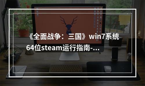 《全面战争：三国》win7系统64位steam运行指南--手游攻略网