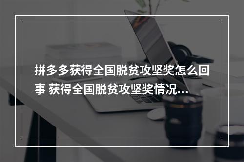 拼多多获得全国脱贫攻坚奖怎么回事 获得全国脱贫攻坚奖情况介绍--游戏攻略网