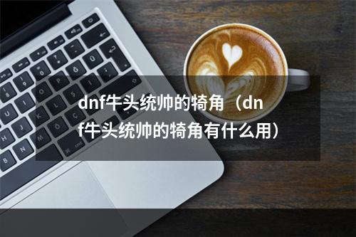 dnf牛头统帅的犄角（dnf牛头统帅的犄角有什么用）