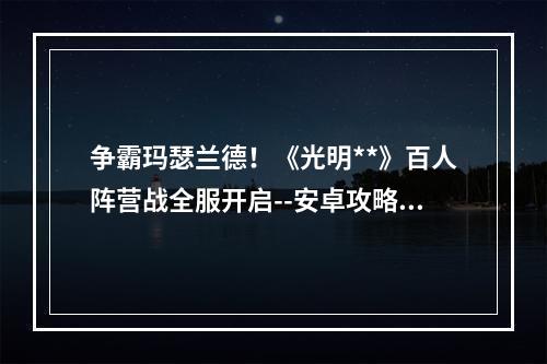 争霸玛瑟兰德！《光明**》百人阵营战全服开启--安卓攻略网