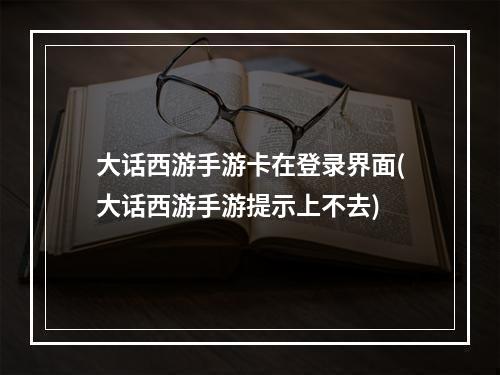 大话西游手游卡在登录界面(大话西游手游提示上不去)