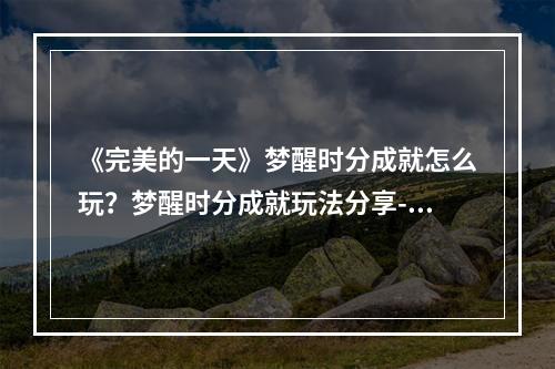 《完美的一天》梦醒时分成就怎么玩？梦醒时分成就玩法分享--游戏攻略网