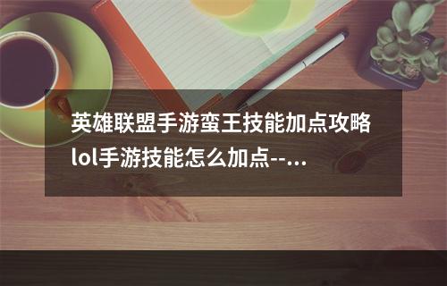 英雄联盟手游蛮王技能加点攻略 lol手游技能怎么加点--安卓攻略网