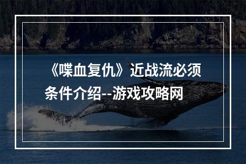 《喋血复仇》近战流必须条件介绍--游戏攻略网