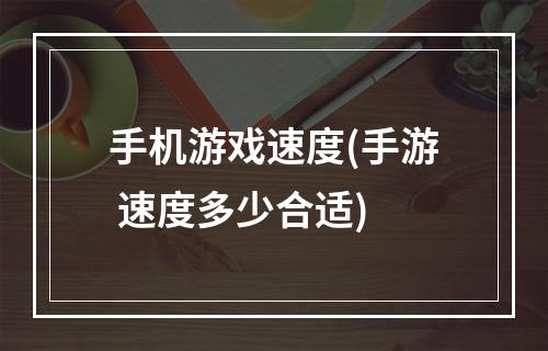 手机游戏速度(手游 速度多少合适)