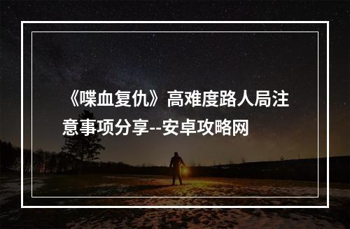 《喋血复仇》高难度路人局注意事项分享--安卓攻略网