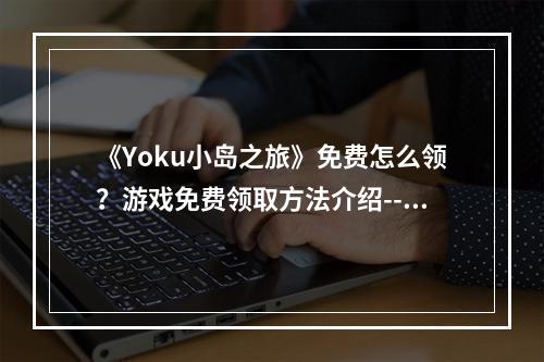 《Yoku小岛之旅》免费怎么领？游戏免费领取方法介绍--手游攻略网