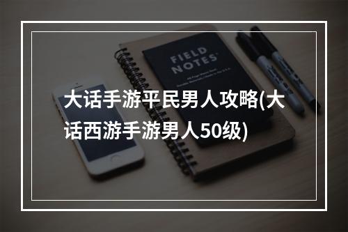 大话手游平民男人攻略(大话西游手游男人50级)