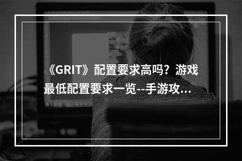 《GRIT》配置要求高吗？游戏最低配置要求一览--手游攻略网