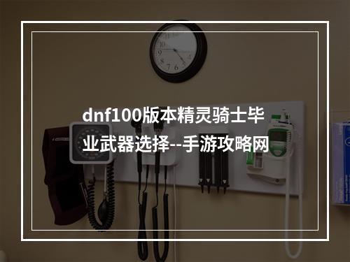 dnf100版本精灵骑士毕业武器选择--手游攻略网