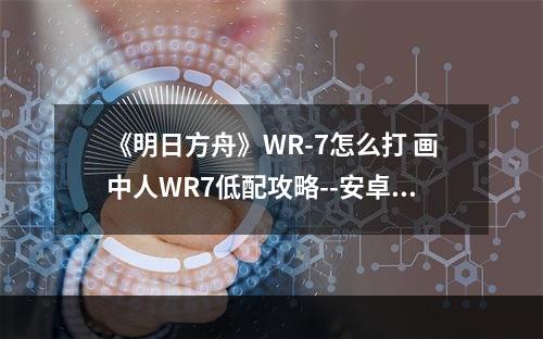 《明日方舟》WR-7怎么打 画中人WR7低配攻略--安卓攻略网