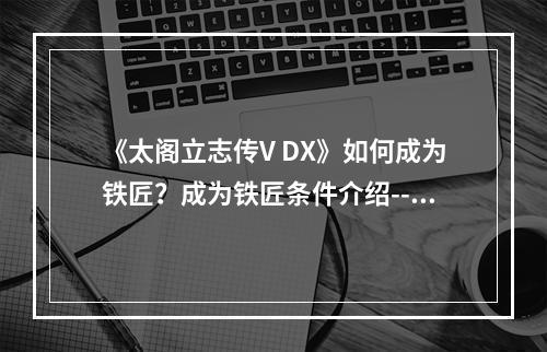 《太阁立志传V DX》如何成为铁匠？成为铁匠条件介绍--手游攻略网