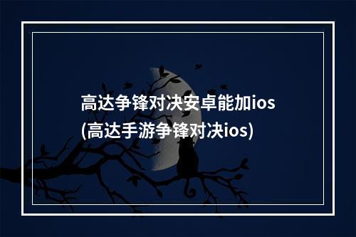 高达争锋对决安卓能加ios(高达手游争锋对决ios)